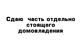 Сдаю  часть отдельно стоящего домовладения